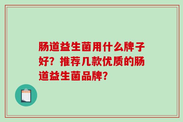 肠道益生菌用什么牌子好？推荐几款优质的肠道益生菌品牌？