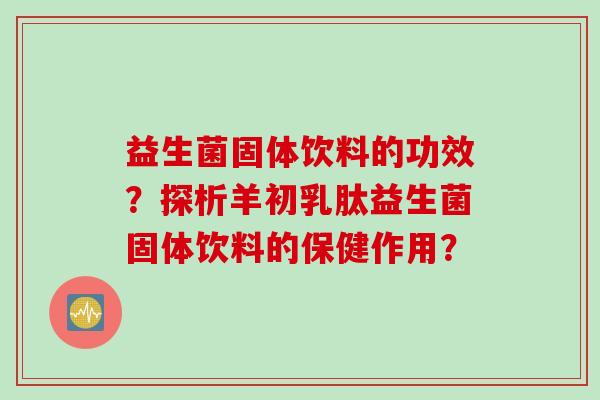 益生菌固体饮料的功效？探析羊初乳肽益生菌固体饮料的保健作用？