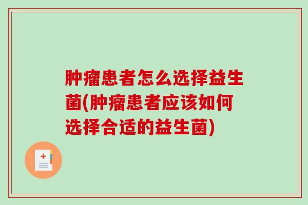 肿瘤患者怎么选择益生菌(肿瘤患者应该如何选择合适的益生菌)