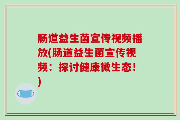 肠道益生菌宣传视频播放(肠道益生菌宣传视频:探讨健康微生态!) 肠道益生菌宣传视频播放(肠道益生菌宣传视频:探讨健康微生态!)
