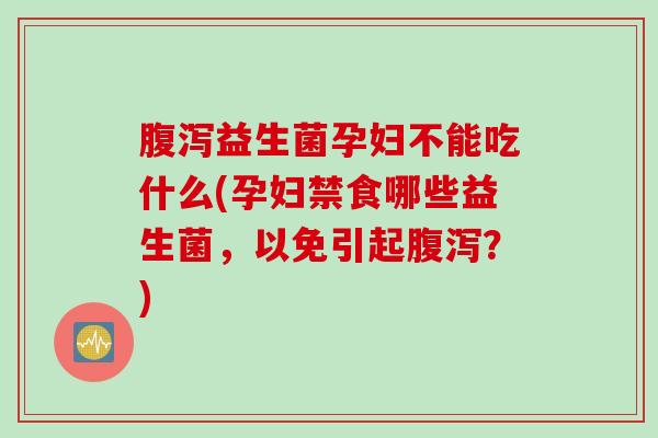 腹泻益生菌孕妇不能吃什么(孕妇禁食哪些益生菌，以免引起腹泻？)