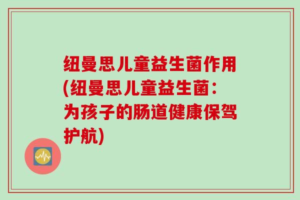 纽曼思儿童益生菌作用(纽曼思儿童益生菌：为孩子的肠道健康保驾护航)
