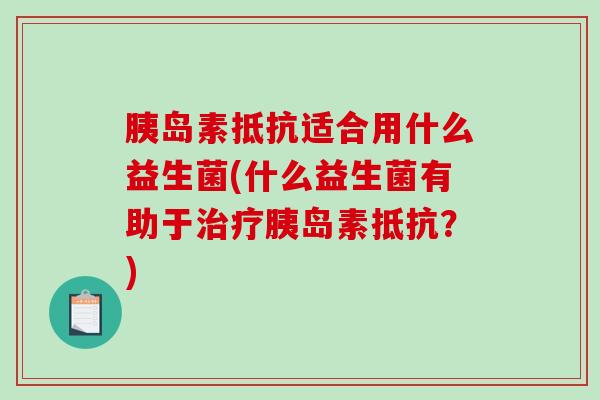 胰岛素抵抗适合用什么益生菌(什么益生菌有助于治疗胰岛素抵抗？)