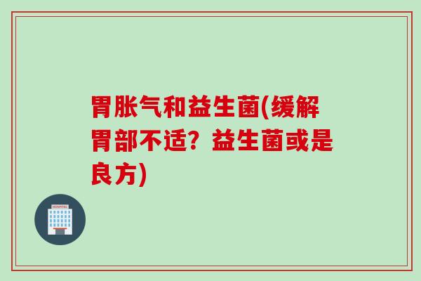 胃胀气和益生菌(缓解胃部不适？益生菌或是良方)