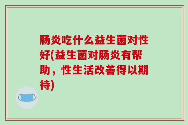 肠炎吃什么益生菌对性好(益生菌对肠炎有帮助，性生活改善得以期待)