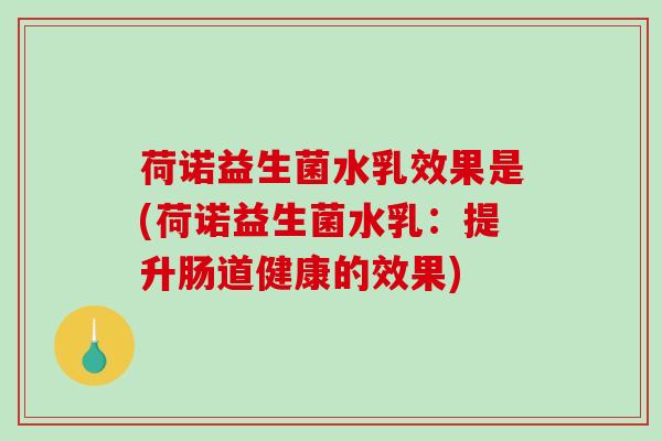 荷诺益生菌水乳效果是(荷诺益生菌水乳：提升肠道健康的效果)