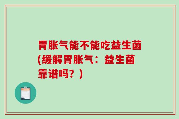 胃胀气能不能吃益生菌(缓解胃胀气：益生菌靠谱吗？)