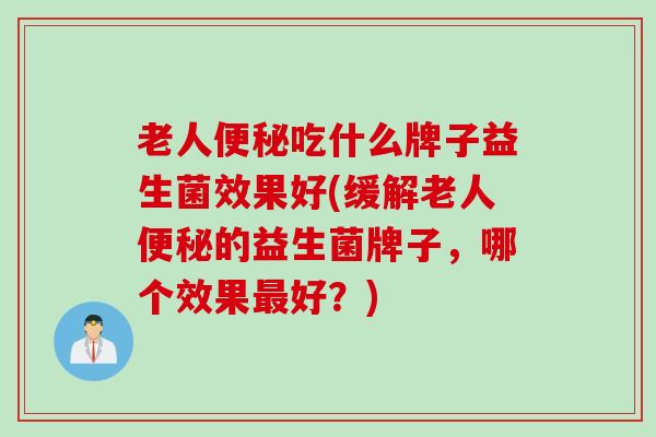 老人便秘吃什么牌子益生菌效果好(缓解老人便秘的益生菌牌子，哪个效果最好？)