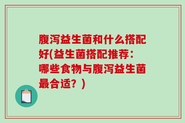 腹泻益生菌和什么搭配好(益生菌搭配推荐：哪些食物与腹泻益生菌最合适？)