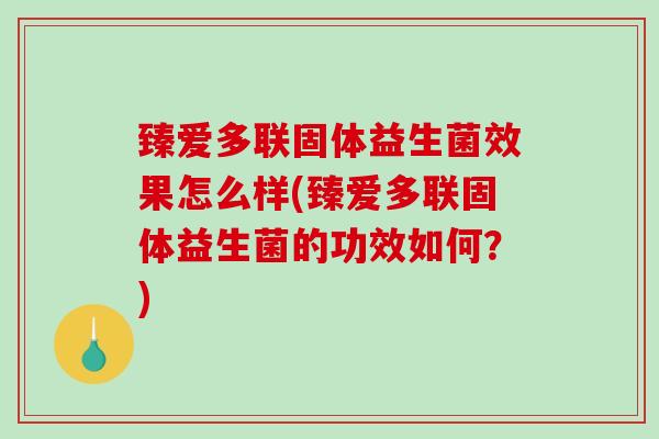 臻爱多联固体益生菌效果怎么样(臻爱多联固体益生菌的功效如何?) 臻爱多联固体益生菌效果怎么样(臻爱多联固体益生菌的功效如何?)