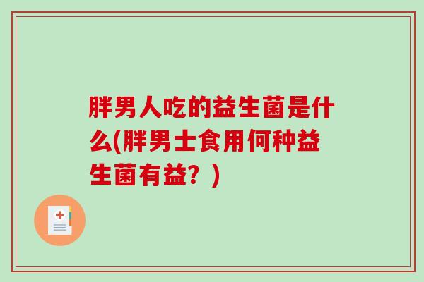 胖男人吃的益生菌是什么(胖男士食用何种益生菌有益？)