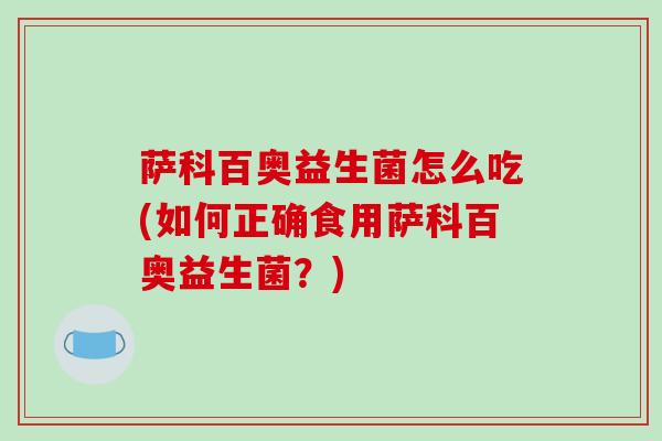 萨科百奥益生菌怎么吃(如何正确食用萨科百奥益生菌？)