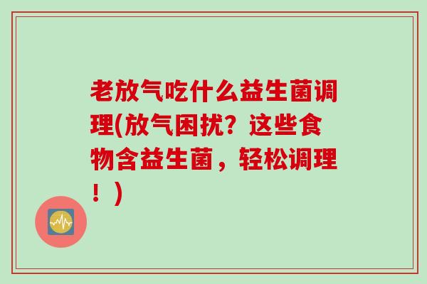 老放气吃什么益生菌调理(放气困扰？这些食物含益生菌，轻松调理！)