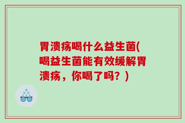 胃溃疡喝什么益生菌(喝益生菌能有效缓解胃溃疡，你喝了吗？)