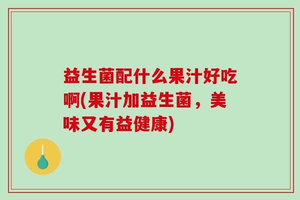 益生菌配什么果汁好吃啊(果汁加益生菌，美味又有益健康)
