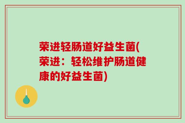 荣进轻肠道好益生菌(荣进：轻松维护肠道健康的好益生菌)