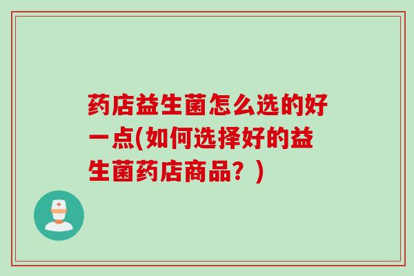 药店益生菌怎么选的好一点(如何选择好的益生菌药店商品？)