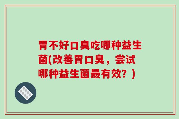 胃不好口臭吃哪种益生菌(改善胃口臭，尝试哪种益生菌最有效？)