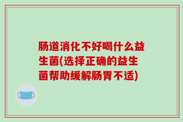 肠道消化不好喝什么益生菌(选择正确的益生菌帮助缓解肠胃不适)