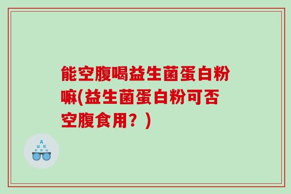 能空腹喝益生菌蛋白粉嘛(益生菌蛋白粉可否空腹食用？)