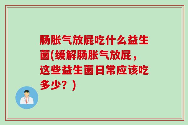 肠胀气放屁吃什么益生菌(缓解肠胀气放屁，这些益生菌日常应该吃多少？)