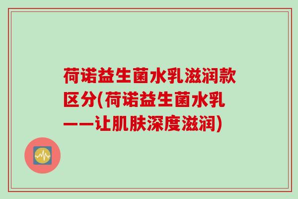 荷诺益生菌水乳滋润款区分(荷诺益生菌水乳——让肌肤深度滋润)