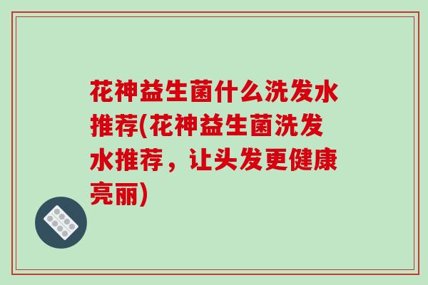 花神益生菌什么洗发水推荐(花神益生菌洗发水推荐，让头发更健康亮丽)