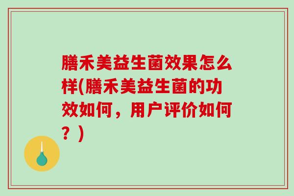 膳禾美益生菌效果怎么样(膳禾美益生菌的功效如何，用户评价如何？)