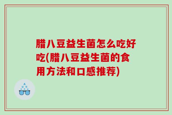 腊八豆益生菌怎么吃好吃(腊八豆益生菌的食用方法和口感推荐)