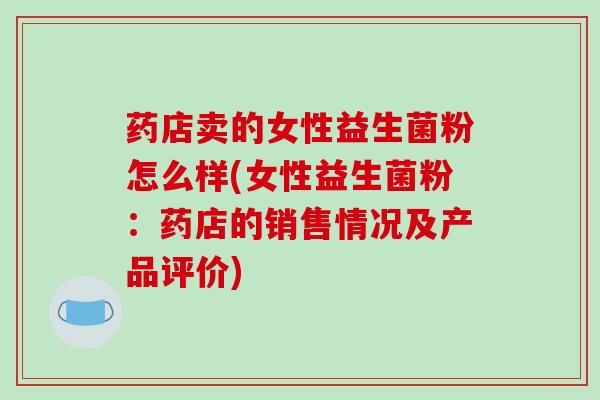 药店卖的女性益生菌粉怎么样(女性益生菌粉：药店的销售情况及产品评价)