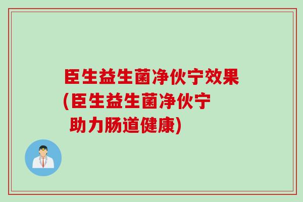 臣生益生菌净伙宁效果(臣生益生菌净伙宁  助力肠道健康)