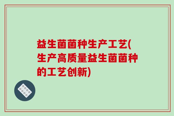 益生菌菌种生产工艺(生产高质量益生菌菌种的工艺创新)