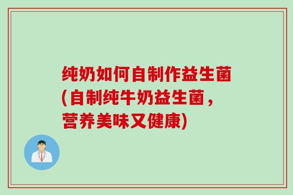 纯奶如何自制作益生菌(自制纯牛奶益生菌，营养美味又健康)