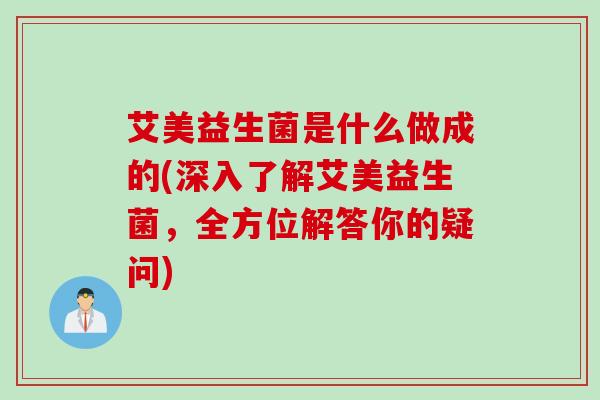 艾美益生菌是什么做成的(深入了解艾美益生菌，全方位解答你的疑问)