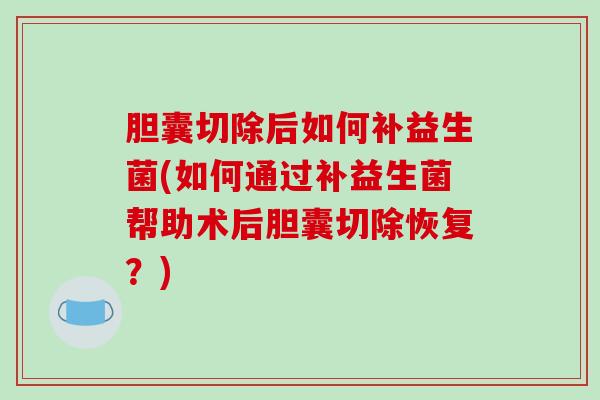 胆囊切除后如何补益生菌(如何通过补益生菌帮助术后胆囊切除恢复？)