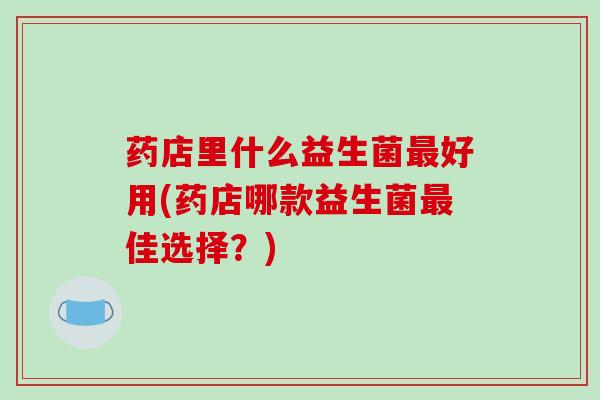 药店里什么益生菌最好用(药店哪款益生菌最佳选择？)