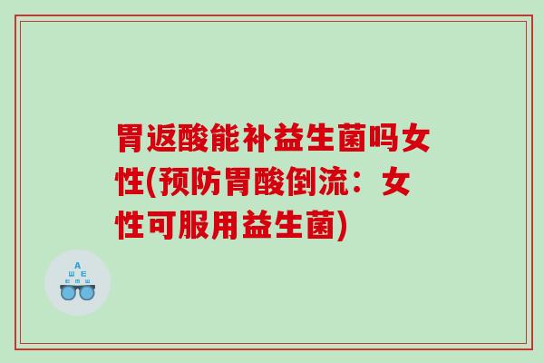 胃返酸能补益生菌吗女性(预防胃酸倒流：女性可服用益生菌)
