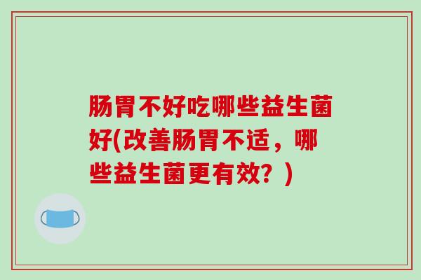 肠胃不好吃哪些益生菌好(改善肠胃不适，哪些益生菌更有效？)