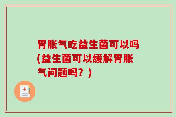 胃胀气吃益生菌可以吗(益生菌可以缓解胃胀气问题吗？)