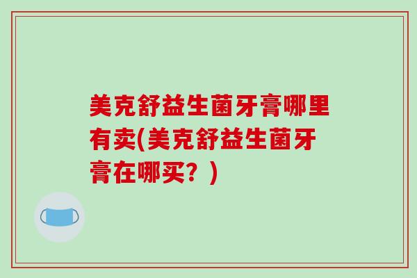 美克舒益生菌牙膏哪里有卖(美克舒益生菌牙膏在哪买？)