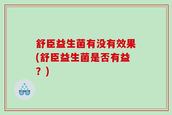 舒臣益生菌有没有效果(舒臣益生菌是否有益？)