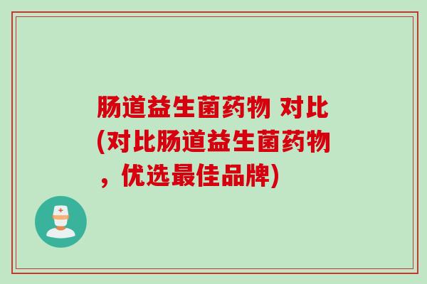 肠道益生菌药物 对比(对比肠道益生菌药物，优选最佳品牌)
