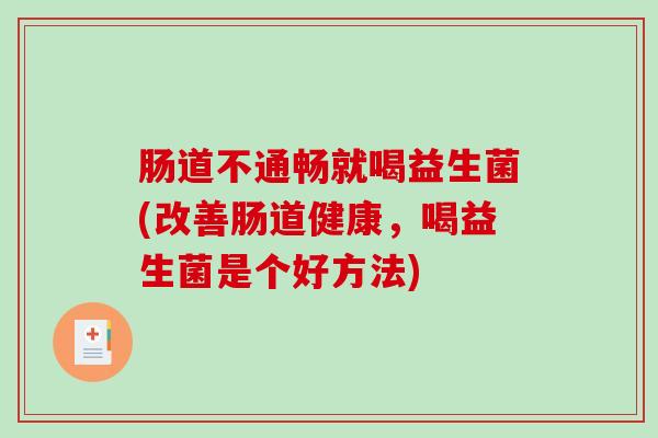 肠道不通畅就喝益生菌(改善肠道健康，喝益生菌是个好方法)
