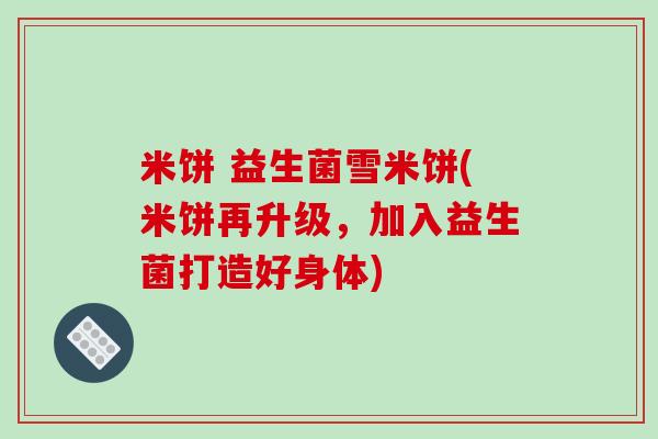 米饼 益生菌雪米饼(米饼再升级，加入益生菌打造好身体)