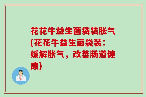 花花牛益生菌袋装胀气(花花牛益生菌袋装：缓解胀气，改善肠道健康)