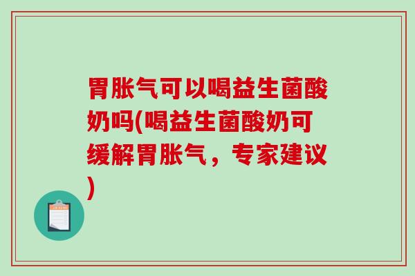 胃胀气可以喝益生菌酸奶吗(喝益生菌酸奶可缓解胃胀气，专家建议)