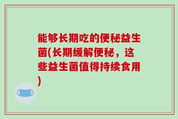 能够长期吃的便秘益生菌(长期缓解便秘，这些益生菌值得持续食用)