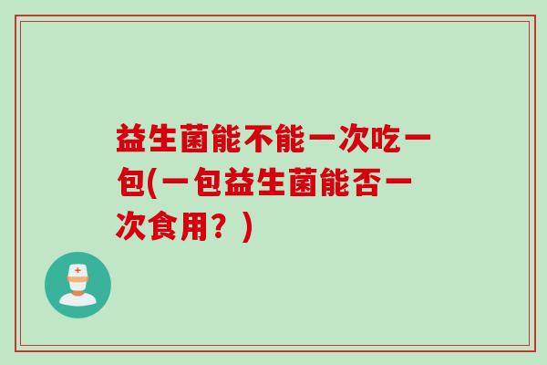 益生菌能不能一次吃一包(一包益生菌能否一次食用？)