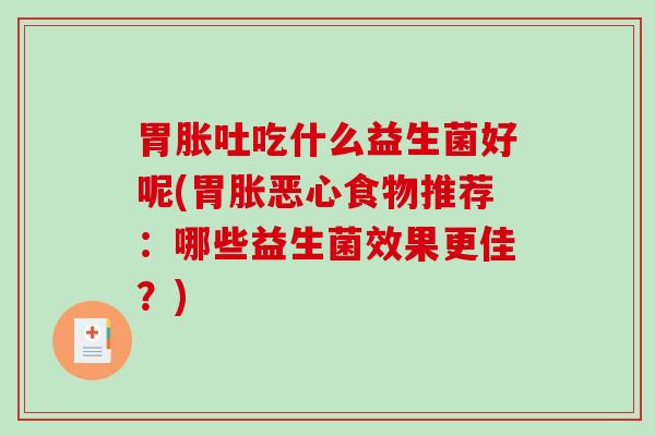 胃胀吐吃什么益生菌好呢(胃胀恶心食物推荐：哪些益生菌效果更佳？)