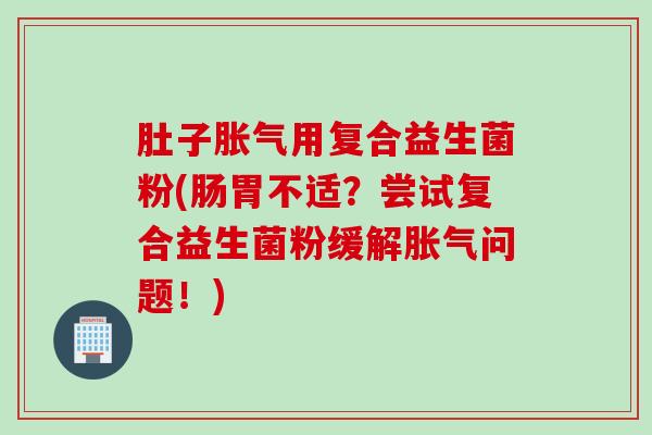肚子用复合益生菌粉(肠胃不适？尝试复合益生菌粉缓解问题！)